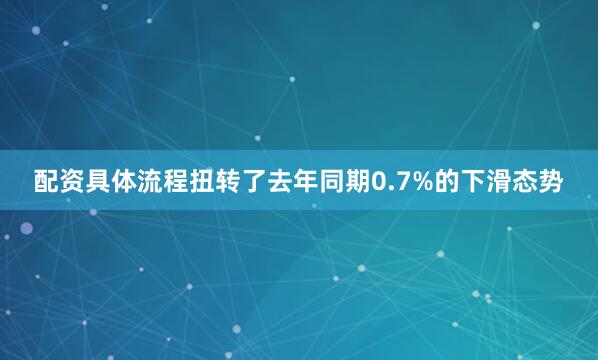 配资具体流程扭转了去年同期0.7%的下滑态势