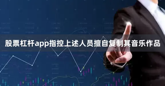 股票杠杆app指控上述人员擅自复制其音乐作品