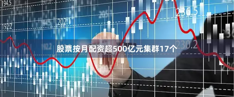 股票按月配资超500亿元集群17个