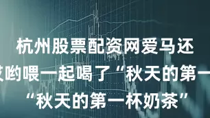 杭州股票配资网爱马还跟妹妹哎哟喂一起喝了“秋天的第一杯奶茶”