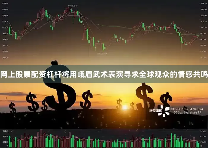 网上股票配资杠杆将用峨眉武术表演寻求全球观众的情感共鸣