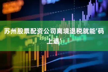 苏州股票配资公司离境退税就能‘码上退’
